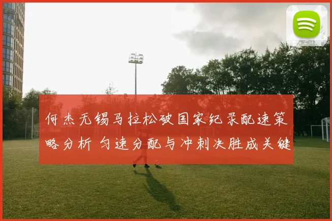 何杰无锡马拉松破国家纪录配速策略分析 匀速分配与冲刺决胜成关键