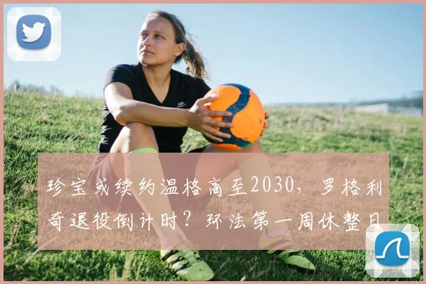 珍宝或续约温格高至2030，罗格利奇退役倒计时？环法第一周休整日深度观察
