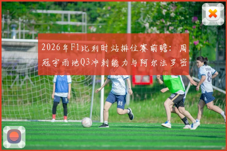 2026年F1比利时站排位赛前瞻:周冠宇雨地Q3冲刺能力与阿尔法罗密欧底板升级分析