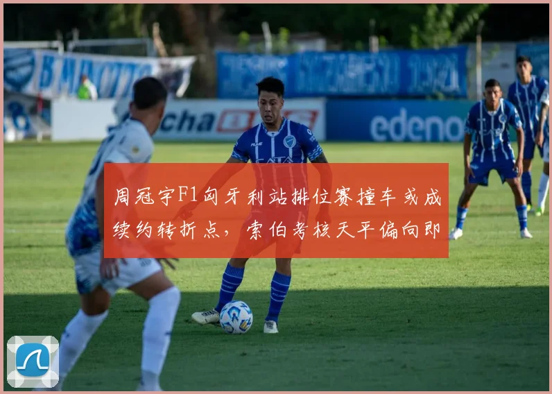周冠宇F1匈牙利站排位赛撞车或成续约转折点,索伯考核天平偏向即时表现与抗压能力