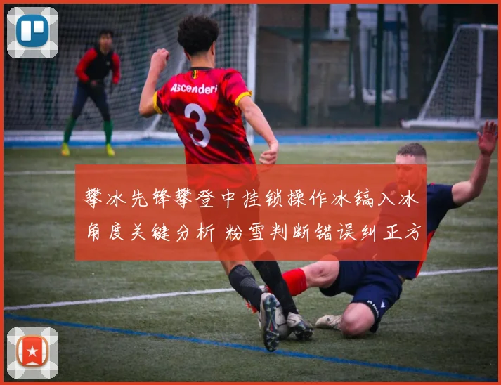 攀冰先锋攀登中挂锁操作冰镐入冰角度关键分析 粉雪判断错误纠正方法探讨