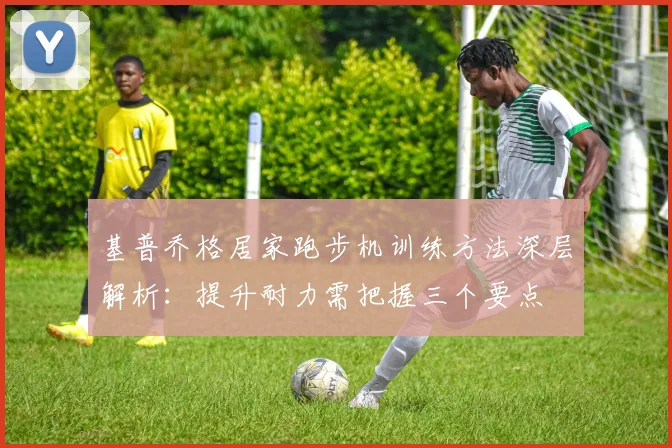 基普乔格居家跑步机训练方法深层解析：提升耐力需把握三个要点