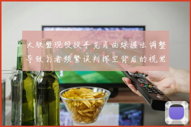 大联盟现役投手克肖曲球握法调整导致打者频繁误判挥空背后的视觉欺骗与旋转速率假象及手指压力变化全面深度技术研究
