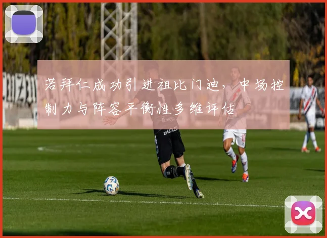 若拜仁成功引进祖比门迪，中场控制力与阵容平衡性多维评估