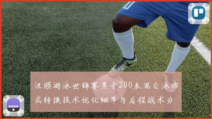 汪顺游泳世锦赛男子200米混合泳四式转换技术优化细节与后程战术分析