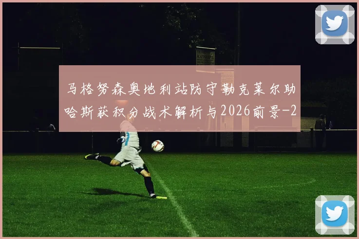 马格努森奥地利站防守勒克莱尔助哈斯获积分战术解析与2026前景