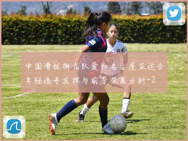 中国滑板街式队爱知名古屋亚运会年轻选手发挥与前景深度分析