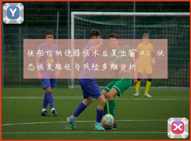 快船伦纳德膝伤术后复出窗口：状态恢复路径与风险多维分析