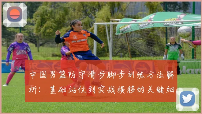 中国男篮防守滑步脚步训练方法解析：基础站位到实战横移的关键细节
