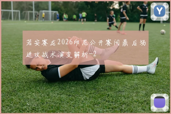 若安赛龙2026印尼公开赛问鼎 后场进攻战术演变解析