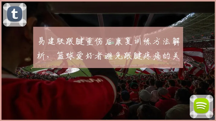 易建联跟腱重伤后康复训练方法解析,篮球爱好者避免跟腱疼痛的关键