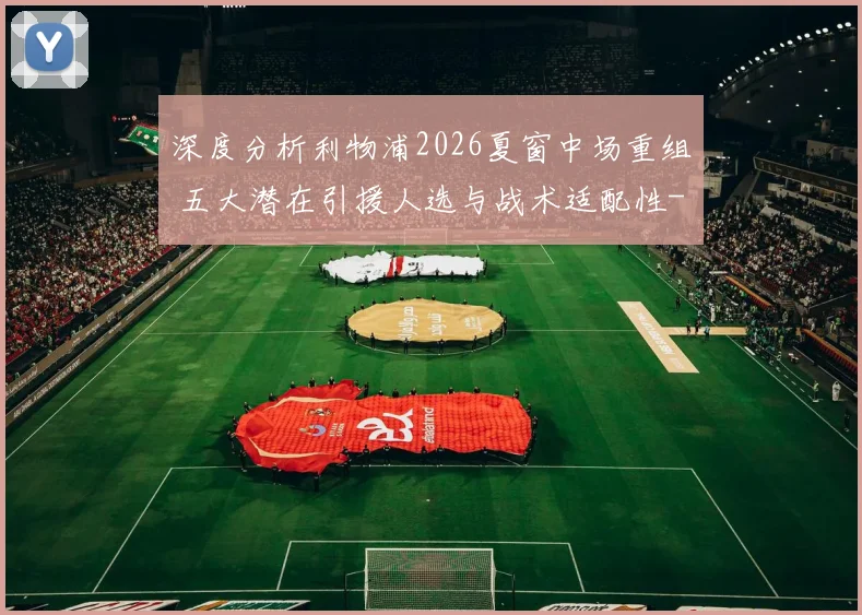 深度分析利物浦2026夏窗中场重组 五大潜在引援人选与战术适配性