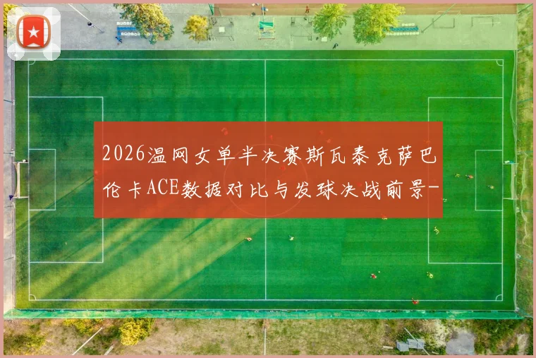 2026温网女单半决赛斯瓦泰克萨巴伦卡ACE数据对比与发球决战前景