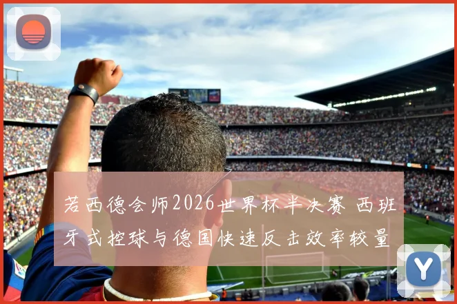 若西德会师2026世界杯半决赛 西班牙式控球与德国快速反击效率较量分析