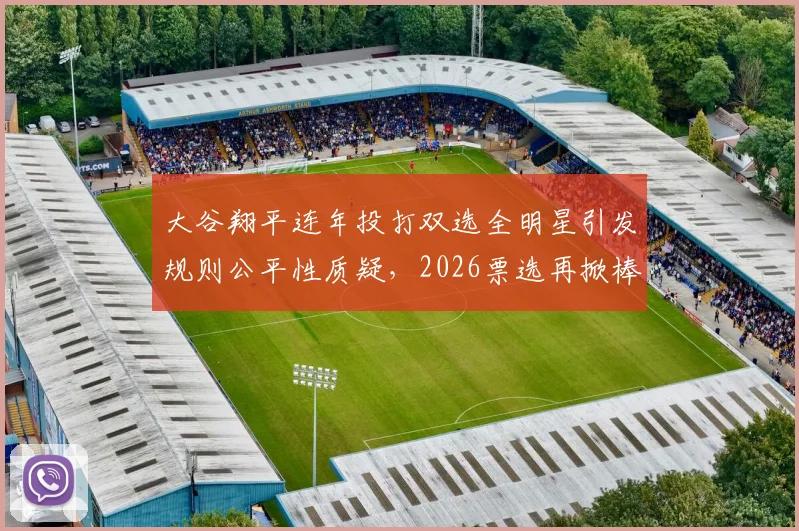 大谷翔平连年投打双选全明星引发规则公平性质疑，2026票选再掀棒球双栖角色界定大讨论