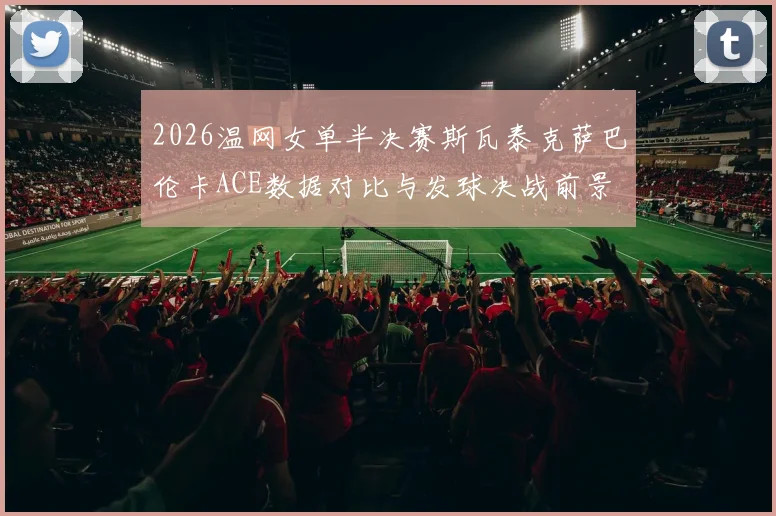 2026温网女单半决赛斯瓦泰克萨巴伦卡ACE数据对比与发球决战前景